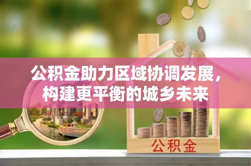 七美公积金助力区域协调发展，构建更平衡的城乡未来