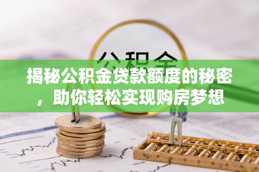 七美揭秘公积金贷款额度的秘密，助你轻松实现购房梦想