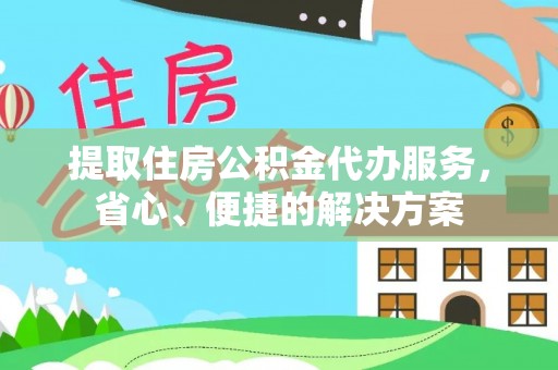 七美提取住房公积金代办服务，省心、便捷的解决方案