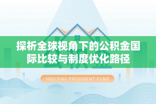 七美探析全球视角下的公积金国际比较与制度优化路径