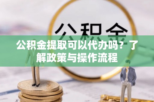 七美公积金提取可以代办吗？了解政策与操作流程
