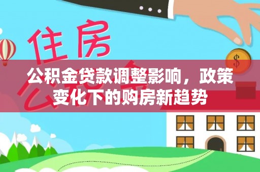 七美公积金贷款调整影响，政策变化下的购房新趋势