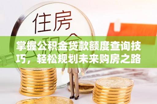 七美掌握公积金贷款额度查询技巧，轻松规划未来购房之路
