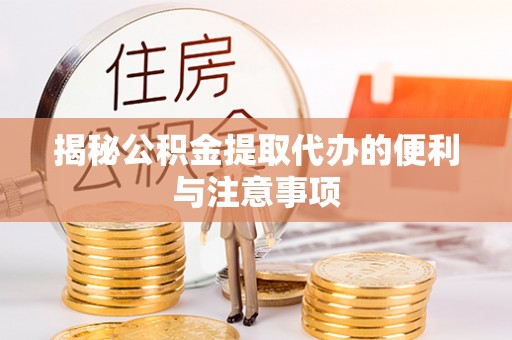 七美揭秘公积金提取代办的便利与注意事项