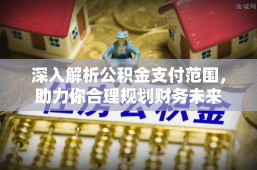 七美深入解析公积金支付范围，助力你合理规划财务未来