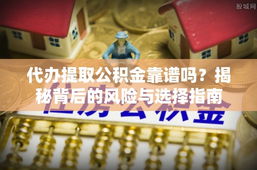 七美代办提取公积金靠谱吗？揭秘背后的风险与选择指南