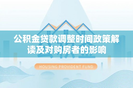七美公积金贷款调整时间政策解读及对购房者的影响