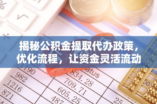 七美揭秘公积金提取代办政策，优化流程，让资金灵活流动