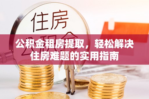 七美公积金租房提取，轻松解决住房难题的实用指南