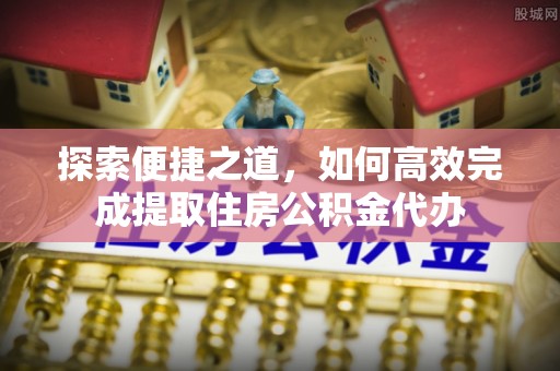 七美探索便捷之道，如何高效完成提取住房公积金代办