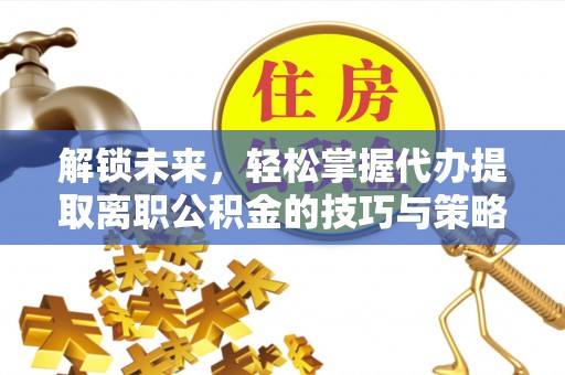 七美解锁未来，轻松掌握代办提取离职公积金的技巧与策略