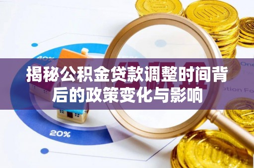 七美揭秘公积金贷款调整时间背后的政策变化与影响