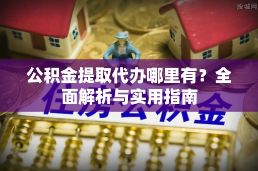 七美公积金提取代办哪里有？全面解析与实用指南