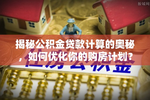 七美揭秘公积金贷款计算的奥秘，如何优化你的购房计划？