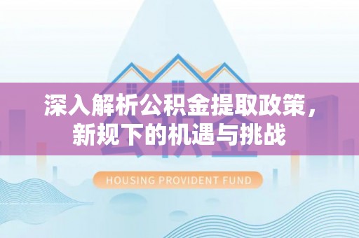 七美深入解析公积金提取政策，新规下的机遇与挑战