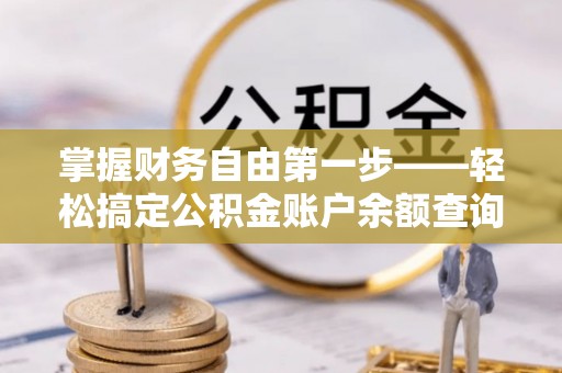 七美掌握财务自由第一步——轻松搞定公积金账户余额查询的方法与技巧