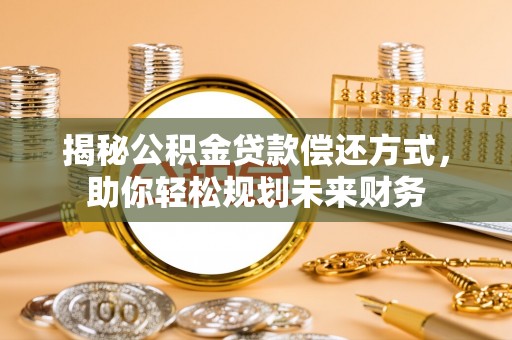 七美揭秘公积金贷款偿还方式，助你轻松规划未来财务