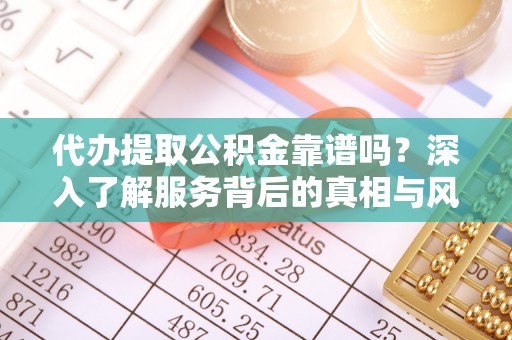 七美代办提取公积金靠谱吗？深入了解服务背后的真相与风险