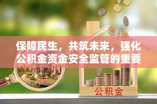 七美保障民生，共筑未来，强化公积金资金安全监管的重要性