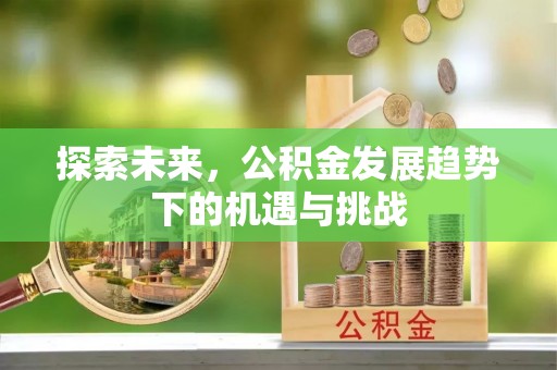 七美探索未来，公积金发展趋势下的机遇与挑战