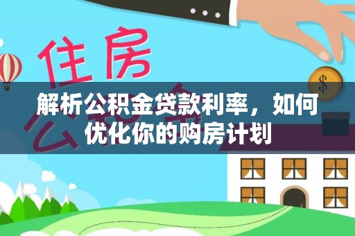 七美解析公积金贷款利率，如何优化你的购房计划