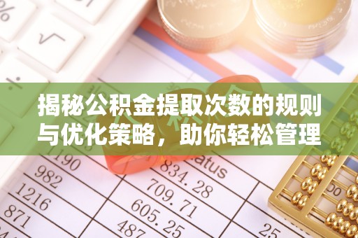 七美揭秘公积金提取次数的规则与优化策略，助你轻松管理财务