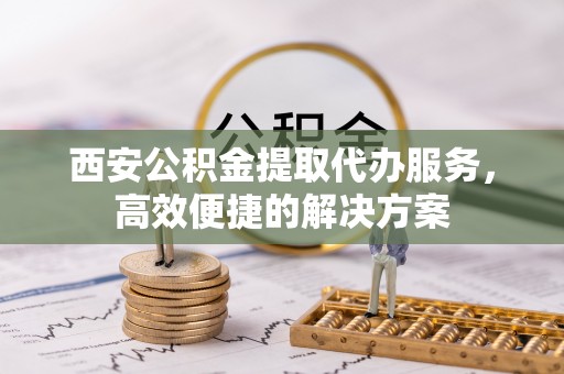 七美西安公积金提取代办服务，高效便捷的解决方案