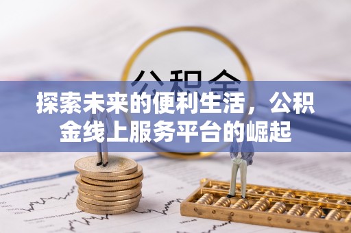 七美探索未来的便利生活，公积金线上服务平台的崛起