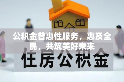 七美公积金普惠性服务，惠及全民，共筑美好未来