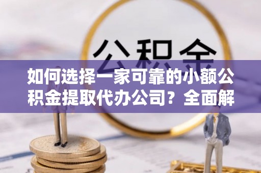 七美如何选择一家可靠的小额公积金提取代办公司？全面解析与指南