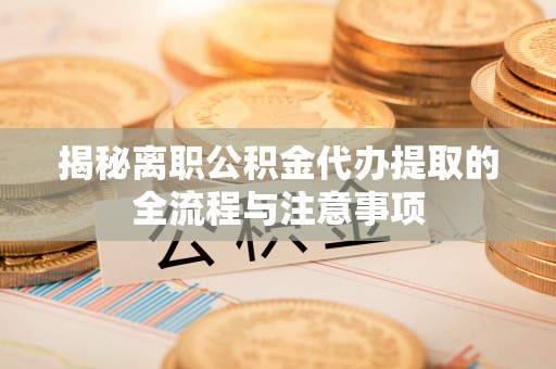七美揭秘离职公积金代办提取的全流程与注意事项