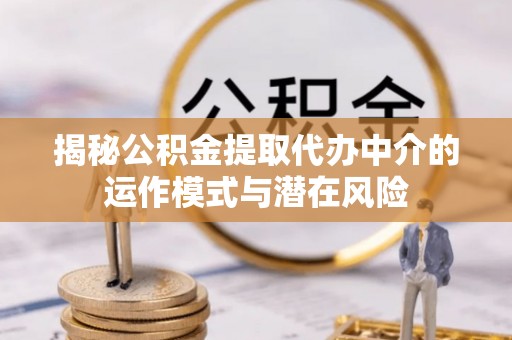 七美揭秘公积金提取代办中介的运作模式与潜在风险