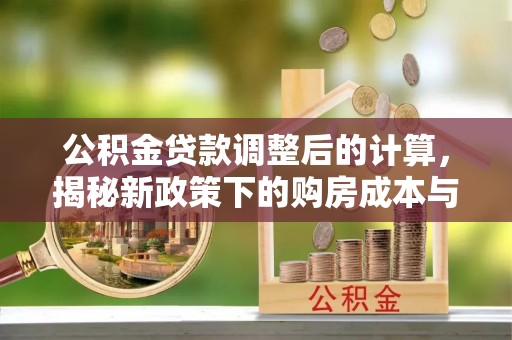 七美公积金贷款调整后的计算，揭秘新政策下的购房成本与规划策略