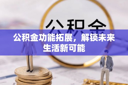七美公积金功能拓展，解锁未来生活新可能