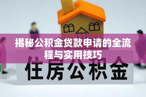 七美揭秘公积金贷款申请的全流程与实用技巧