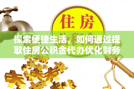 七美探索便捷生活，如何通过提取住房公积金代办优化财务规划