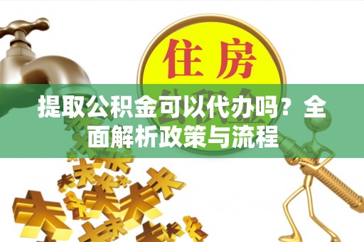 七美提取公积金可以代办吗？全面解析政策与流程