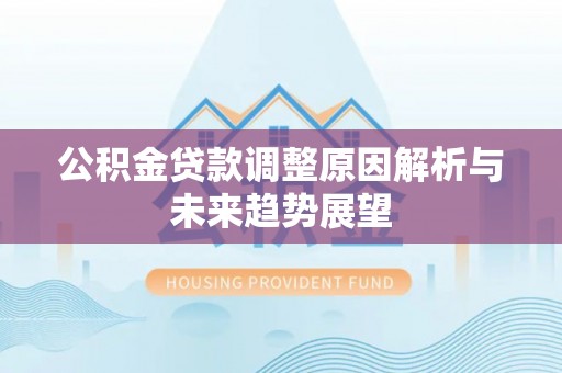 七美公积金贷款调整原因解析与未来趋势展望