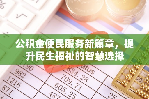 七美公积金便民服务新篇章，提升民生福祉的智慧选择