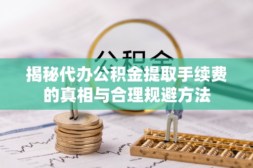 七美揭秘代办公积金提取手续费的真相与合理规避方法