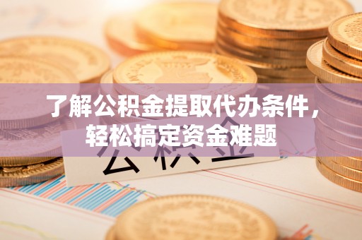 七美了解公积金提取代办条件，轻松搞定资金难题