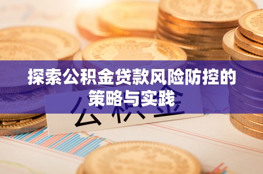 七美探索公积金贷款风险防控的策略与实践