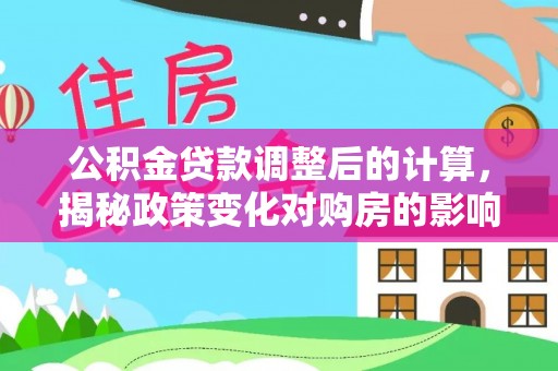 七美公积金贷款调整后的计算，揭秘政策变化对购房的影响