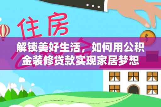 七美解锁美好生活，如何用公积金装修贷款实现家居梦想