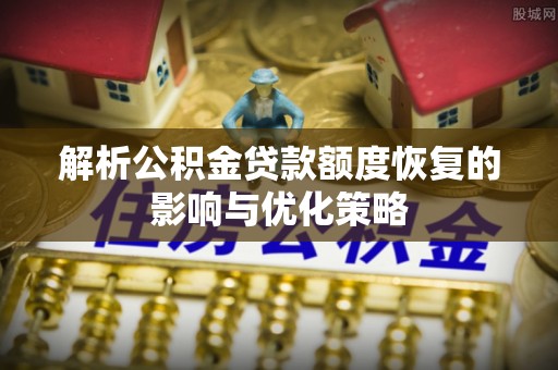 七美解析公积金贷款额度恢复的影响与优化策略