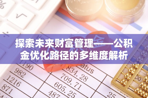 七美探索未来财富管理——公积金优化路径的多维度解析