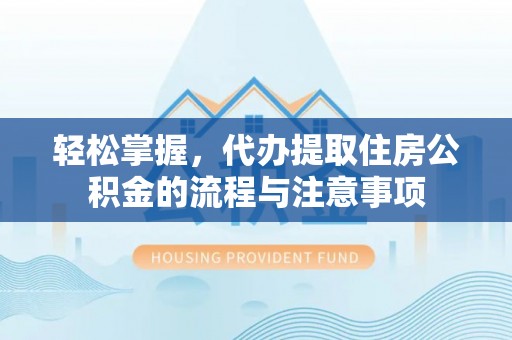 七美轻松掌握，代办提取住房公积金的流程与注意事项
