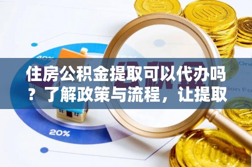 七美住房公积金提取可以代办吗？了解政策与流程，让提取更便捷