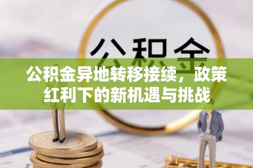 七美公积金异地转移接续，政策红利下的新机遇与挑战