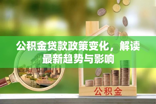 七美公积金贷款政策变化，解读最新趋势与影响